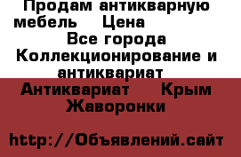 Продам антикварную мебель  › Цена ­ 200 000 - Все города Коллекционирование и антиквариат » Антиквариат   . Крым,Жаворонки